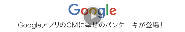GoogleアプリのCMに幸せのパンケーキが登場